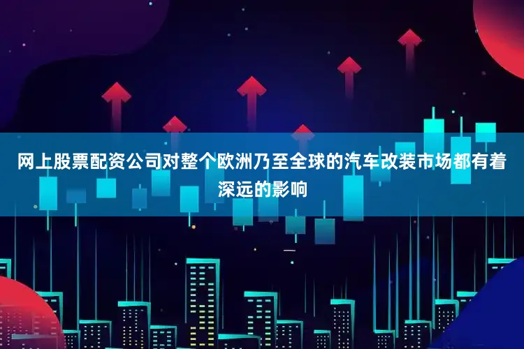 网上股票配资公司对整个欧洲乃至全球的汽车改装市场都有着深远的影响