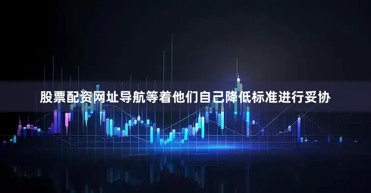 股票配资网址导航等着他们自己降低标准进行妥协