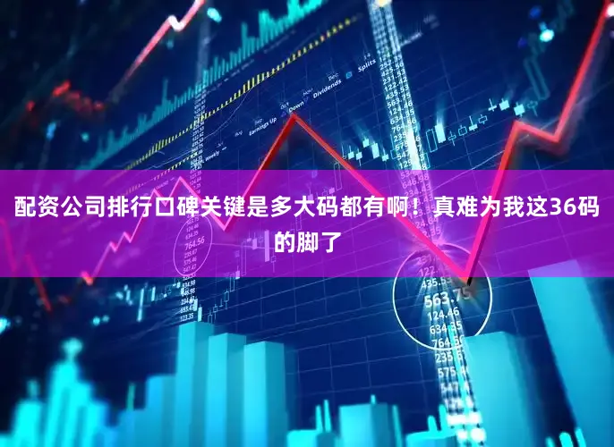 配资公司排行口碑关键是多大码都有啊！真难为我这36码的脚了