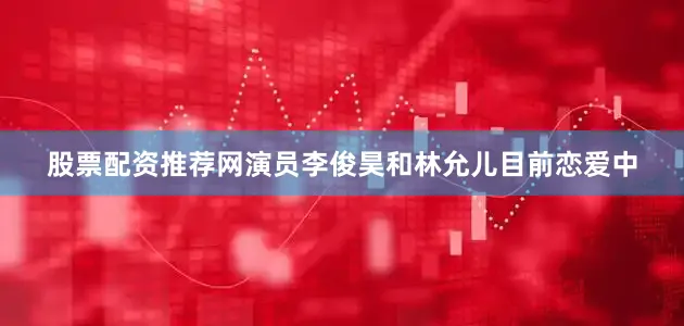 股票配资推荐网演员李俊昊和林允儿目前恋爱中