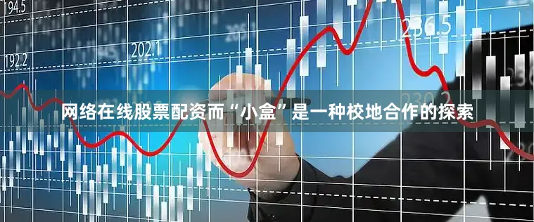 网络在线股票配资而“小盒”是一种校地合作的探索