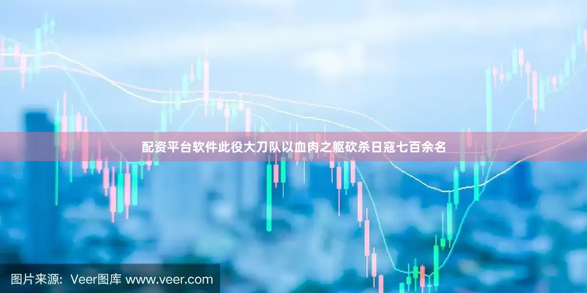 配资平台软件此役大刀队以血肉之躯砍杀日寇七百余名