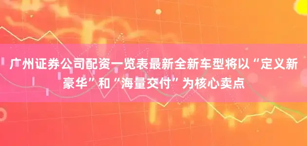 广州证券公司配资一览表最新全新车型将以“定义新豪华”和“海量交付”为核心卖点