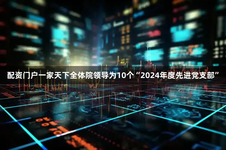 配资门户一家天下全体院领导为10个“2024年度先进党支部”