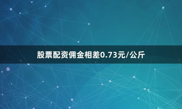 股票配资佣金相差0.73元/公斤