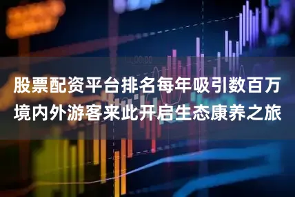 股票配资平台排名每年吸引数百万境内外游客来此开启生态康养之旅