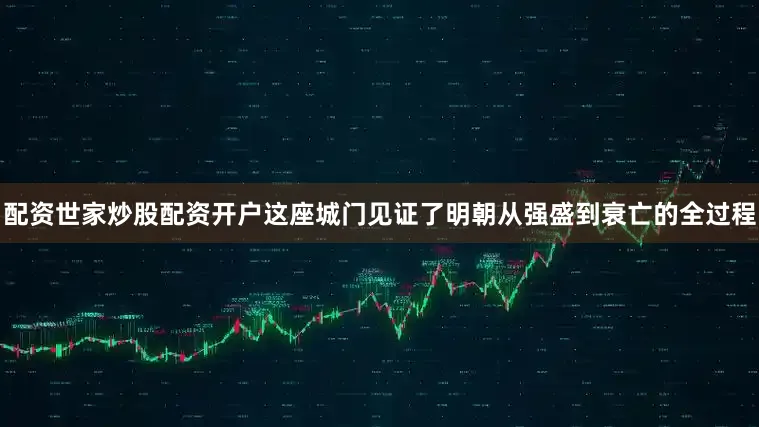 配资世家炒股配资开户这座城门见证了明朝从强盛到衰亡的全过程