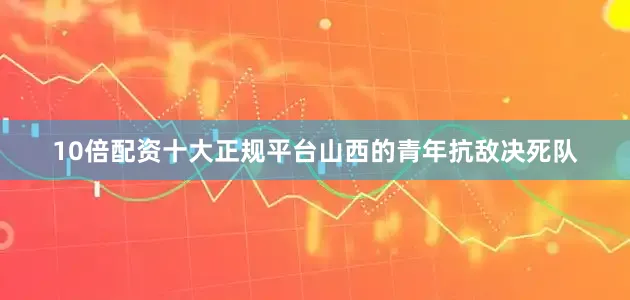 10倍配资十大正规平台山西的青年抗敌决死队