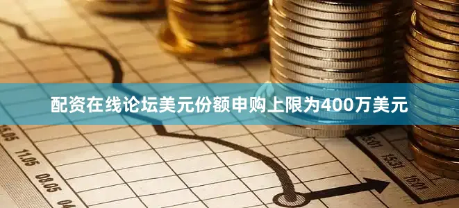 配资在线论坛美元份额申购上限为400万美元