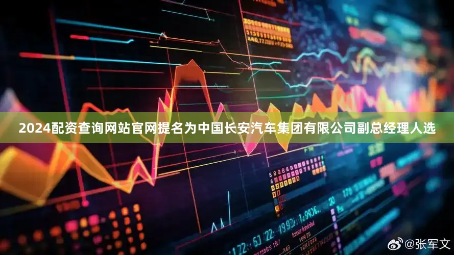 2024配资查询网站官网提名为中国长安汽车集团有限公司副总经理人选