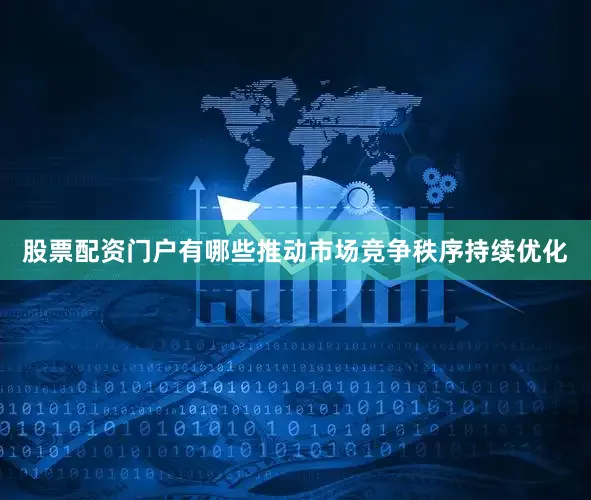 股票配资门户有哪些推动市场竞争秩序持续优化