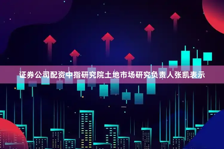 证券公司配资中指研究院土地市场研究负责人张凯表示