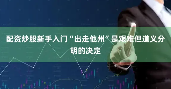配资炒股新手入门“出走他州”是艰难但道义分明的决定