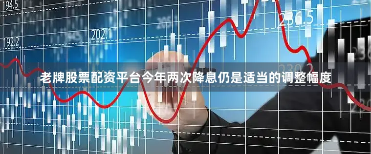 老牌股票配资平台今年两次降息仍是适当的调整幅度