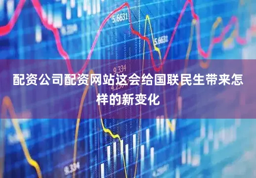 配资公司配资网站这会给国联民生带来怎样的新变化