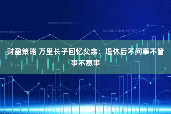 财盈策略 万里长子回忆父亲：退休后不问事不管事不惹事