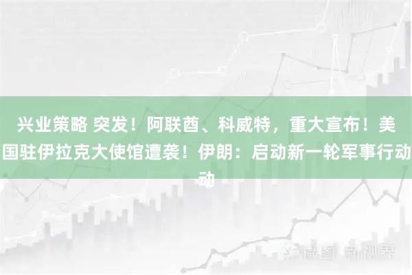 兴业策略 突发！阿联酋、科威特，重大宣布！美国驻伊拉克大使馆遭袭！伊朗：启动新一轮军事行动