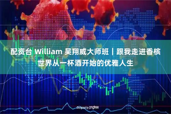 配资台 William 吴翔威大师班｜跟我走进香槟世界从一杯酒开始的优雅人生