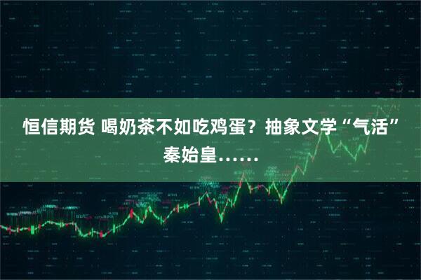 恒信期货 喝奶茶不如吃鸡蛋？抽象文学“气活”秦始皇……