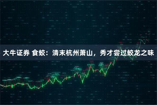 大牛证券 食蛟：清末杭州萧山，秀才尝过蛟龙之味