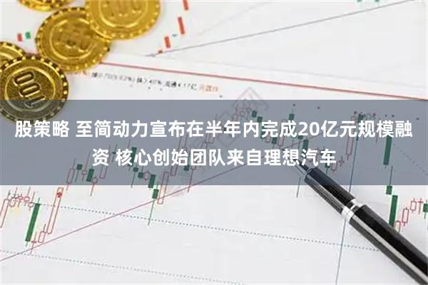 股策略 至简动力宣布在半年内完成20亿元规模融资 核心创始团队来自理想汽车