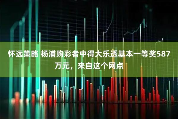 怀远策略 杨浦购彩者中得大乐透基本一等奖587万元，来自这个网点