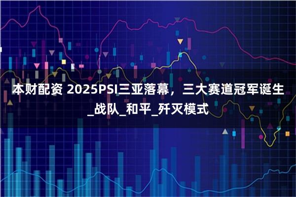 本财配资 2025PSI三亚落幕，三大赛道冠军诞生_战队_和平_歼灭模式