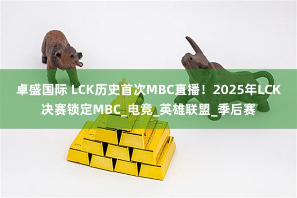 卓盛国际 LCK历史首次MBC直播！2025年LCK决赛锁定MBC_电竞_英雄联盟_季后赛