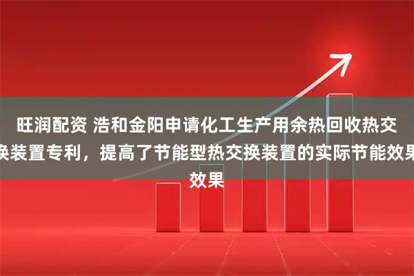 旺润配资 浩和金阳申请化工生产用余热回收热交换装置专利，提高了节能型热交换装置的实际节能效果