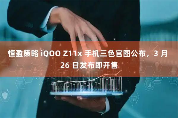 恒盈策略 iQOO Z11x 手机三色官图公布，3 月 26 日发布即开售
