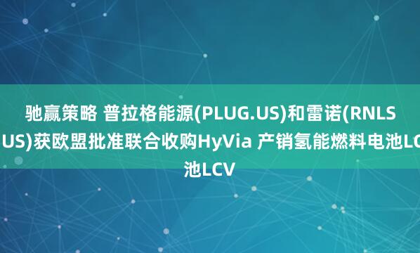 驰赢策略 普拉格能源(PLUG.US)和雷诺(RNLSY.US)获欧盟批准联合收购HyVia 产销氢能燃料电池LCV
