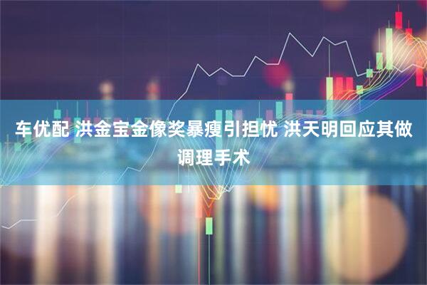 车优配 洪金宝金像奖暴瘦引担忧 洪天明回应其做调理手术