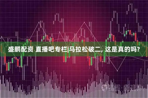 盛鹏配资 直播吧专栏|马拉松破二, 这是真的吗?