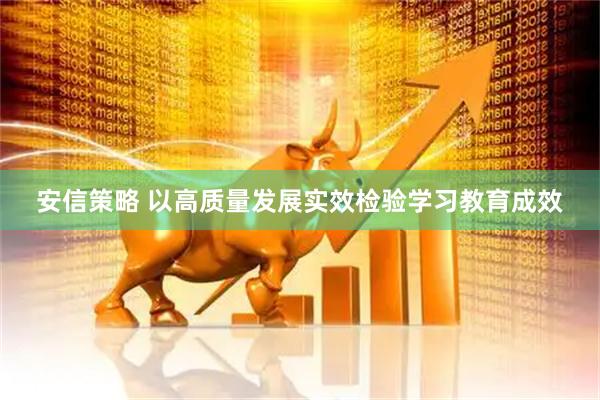 安信策略 以高质量发展实效检验学习教育成效