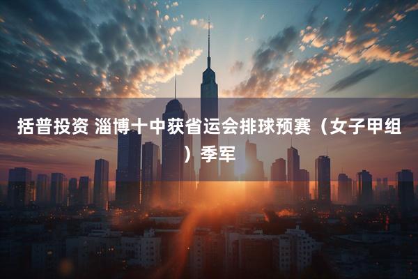 括普投资 淄博十中获省运会排球预赛（女子甲组）季军