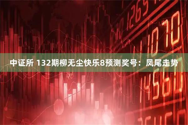 中证所 132期柳无尘快乐8预测奖号：凤尾走势
