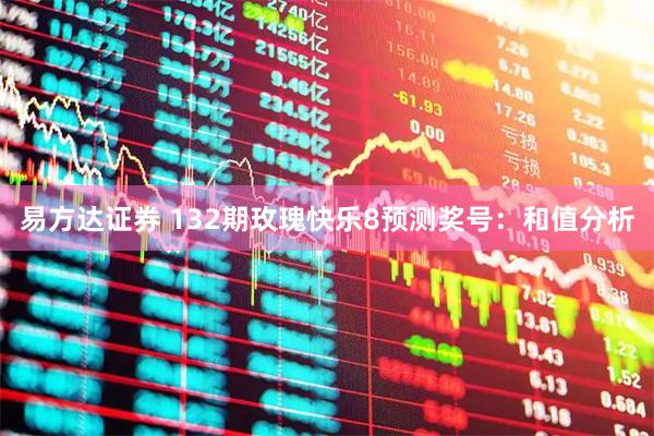 易方达证券 132期玫瑰快乐8预测奖号：和值分析