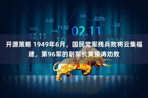 开源策略 1949年6月，国民党军残兵败将云集福建，第96军的副军长黄振涛劝败
