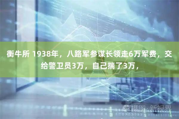 衡牛所 1938年，八路军参谋长领走6万军费，交给警卫员3万，自己揣了3万，