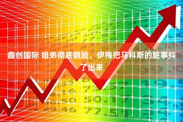鑫创国际 姐弟彻底翻脸，伊梅把马科斯的脏事抖了出来