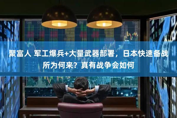 聚富人 军工爆兵+大量武器部署，日本快速备战所为何来？真有战争会如何
