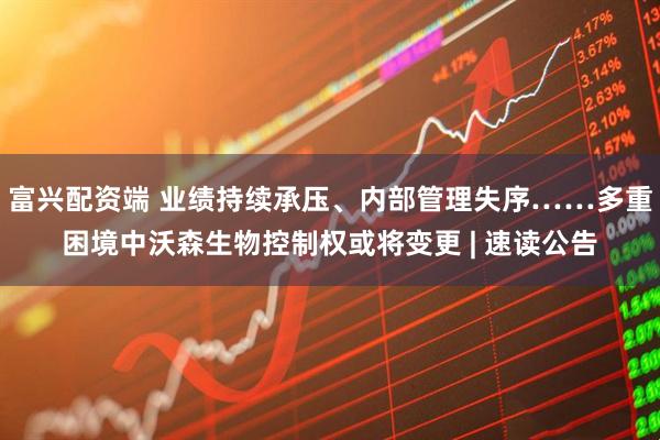 富兴配资端 业绩持续承压、内部管理失序……多重困境中沃森生物控制权或将变更 | 速读公告