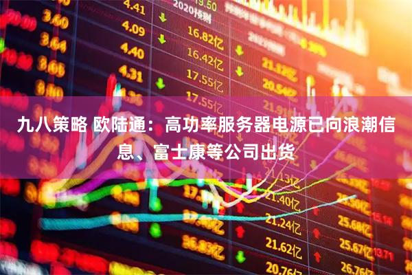 九八策略 欧陆通：高功率服务器电源已向浪潮信息、富士康等公司出货