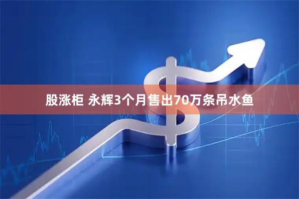 股涨柜 永辉3个月售出70万条吊水鱼