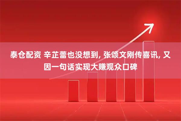泰仓配资 辛芷蕾也没想到, 张颂文刚传喜讯, 又因一句话实现大赚观众口碑