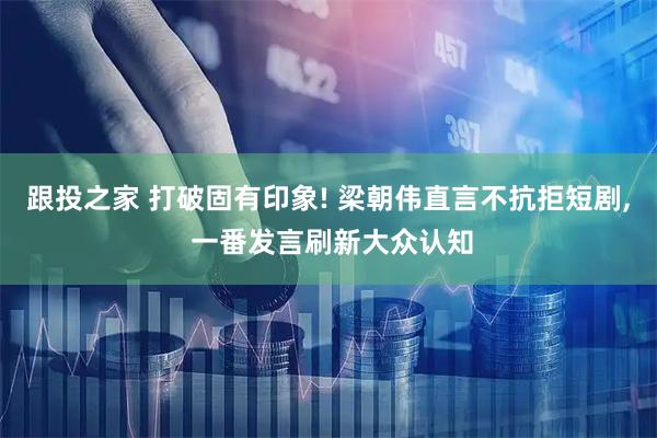 跟投之家 打破固有印象! 梁朝伟直言不抗拒短剧, 一番发言刷新大众认知