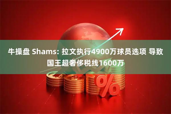 牛操盘 Shams: 拉文执行4900万球员选项 导致国王超奢侈税线1600万