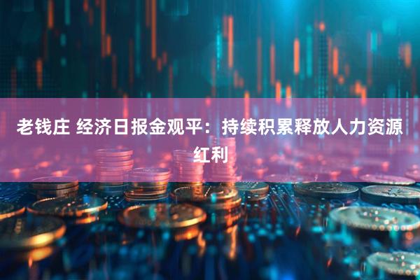 老钱庄 经济日报金观平：持续积累释放人力资源红利