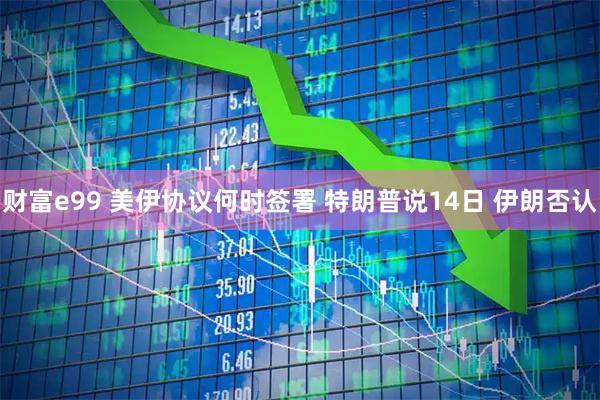 财富e99 美伊协议何时签署 特朗普说14日 伊朗否认
