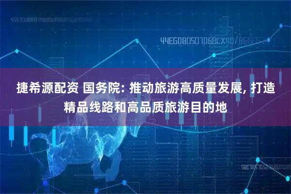 捷希源配资 国务院: 推动旅游高质量发展, 打造精品线路和高品质旅游目的地